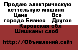 Продаю электрическую кеттельную машина › Цена ­ 50 000 - Все города Бизнес » Другое   . Кировская обл.,Шишканы слоб.